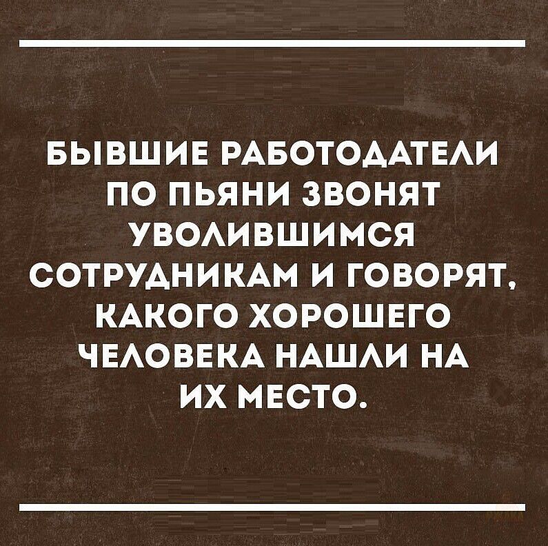 БЫВШИЕ РАБОТОДАТЕЛИ ПО ПЬЯНИ ЗВОНИЛИ УВОЛИВШИМ СОТРУДНИКАМ И ГОВОРЯЛИ, КАКОГО ХОРОШЕГО ЧЕЛОВЕКА НАШЛИ НА ИХ МЕСТО.