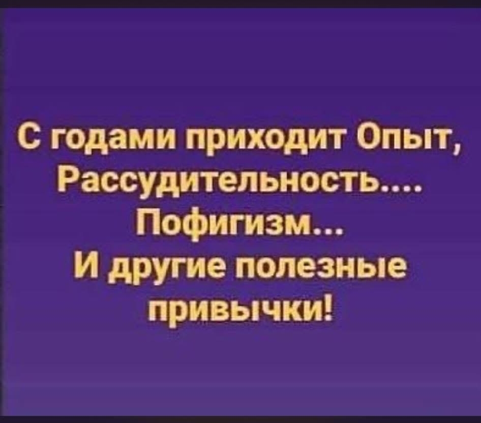 С годами приходит Опыт, Рассудительность.... Пофигизм... И другие полезные привычки!