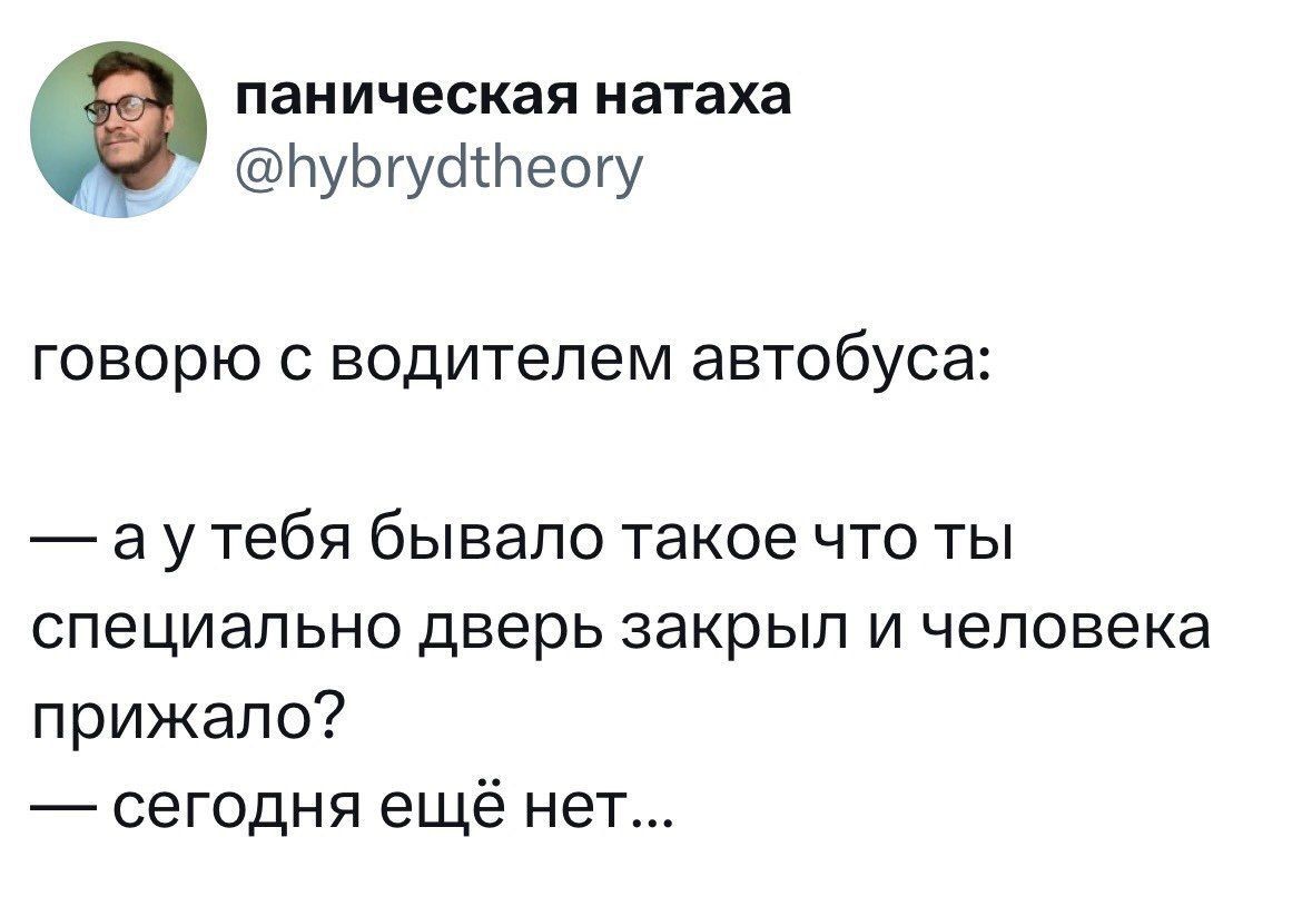 говорю с водителем автобуса: 
— а у тебя бывало такое что ты специально дверь закрыл и человека прижало? 
— сегодня ещё нет...
