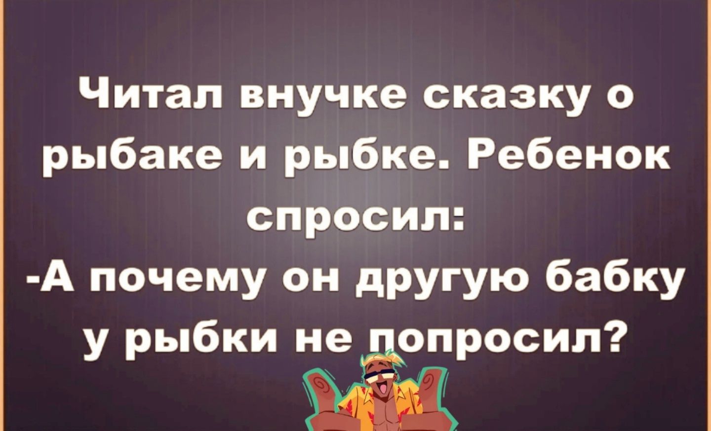 Читал внучке сказку о рыбаке и рыбке. Ребенок спросил: -А почему он другую бабку у рыбки не попросил?