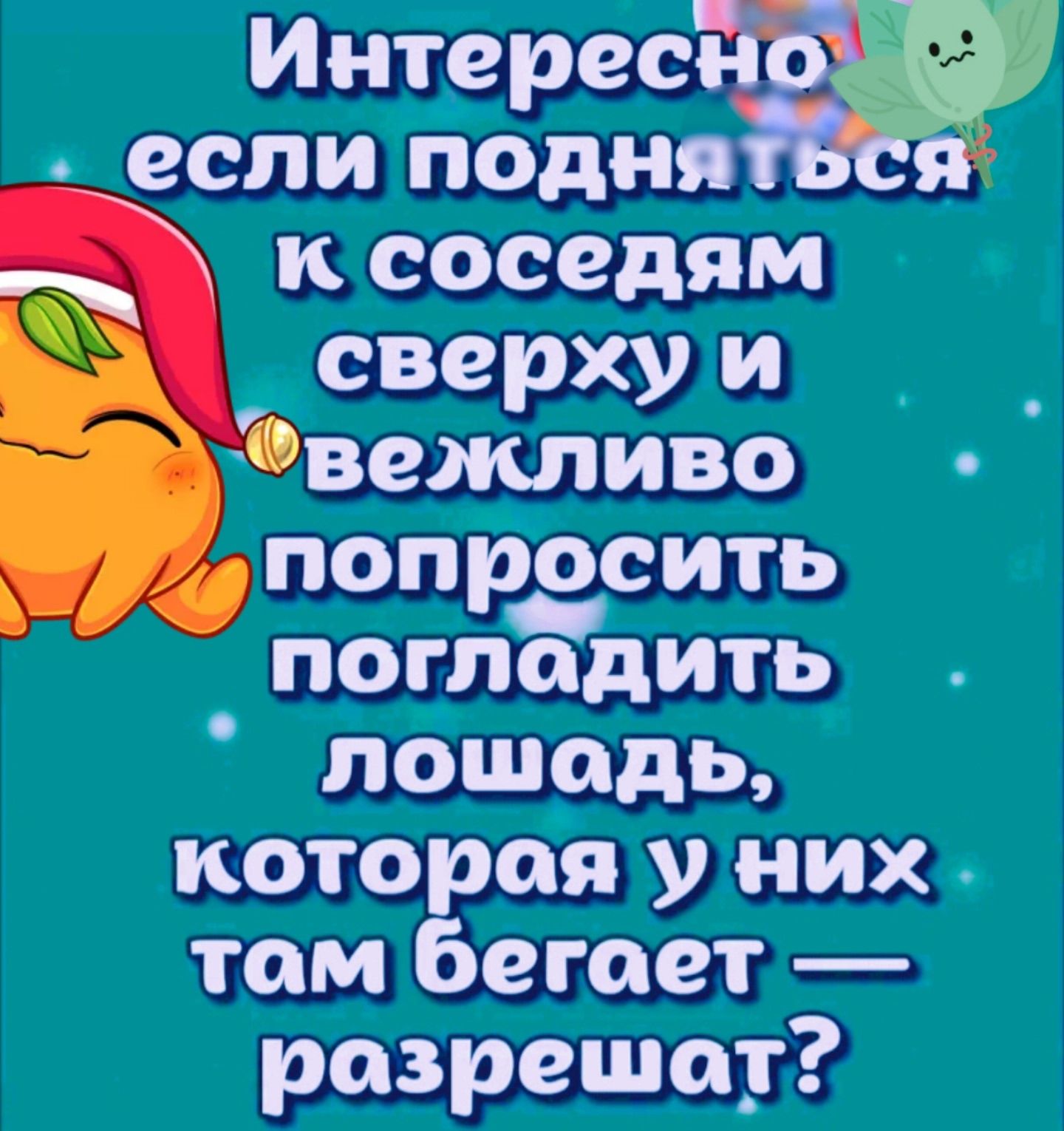 Интересно если подняться к соседям сверху и вежливо попросить погладить лошадь, которая у них там бегает — разрешат?