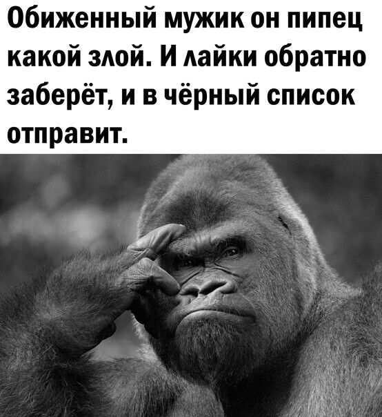 Обиженный мужик он пипец какой злой. И лайки обратно заберёт, и в чёрный список отправит.