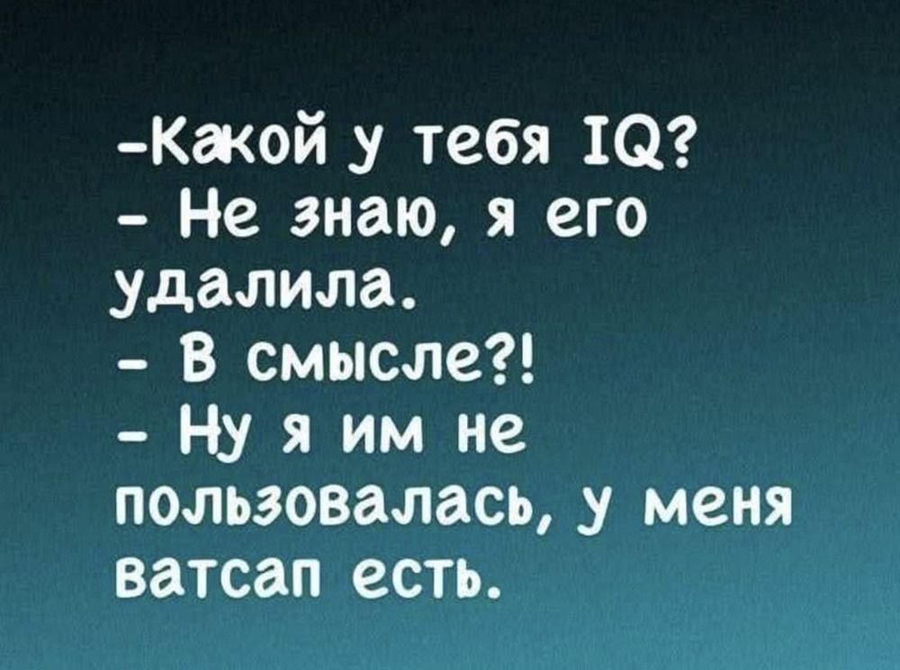- Какой у тебя IQ?\n- Не знаю, я его удаляла.\n- В смысле?!\n- Ну я им не пользовалась, у меня ватсап есть.