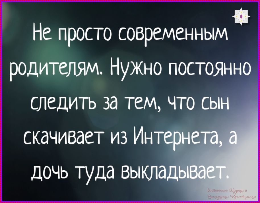 Не просто современным родителям. Нужно постоянно следить за тем, что сын скачивает из Интернета, а дочь туда выкладывает.