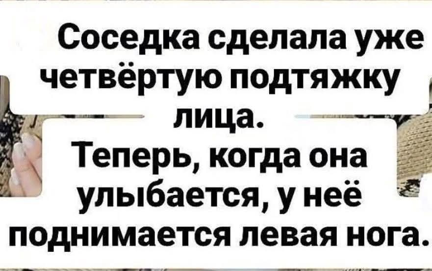 Соседка сделала уже четвёртую подтяжку лица. Теперь, когда она улыбается, у неё поднимается левая нога.