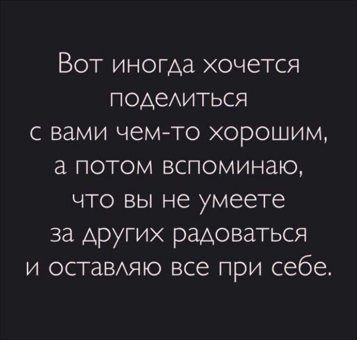 Вот иногда хочется поделиться с вами чем-то хорошим, а потом вспоминаю, что вы не умеете за других радоваться и оставляю все при себе.