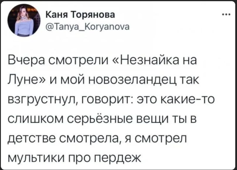 Вчера смотрели «Незнайка на Луне» и мой новозеландец так взгрустнул, говорит: это какие-то слишком серьёзные вещи ты в детстве смотрела, я смотрел мультфильмы про передеж
