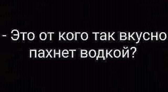 Это от кого так вкусно пахнет водкой?