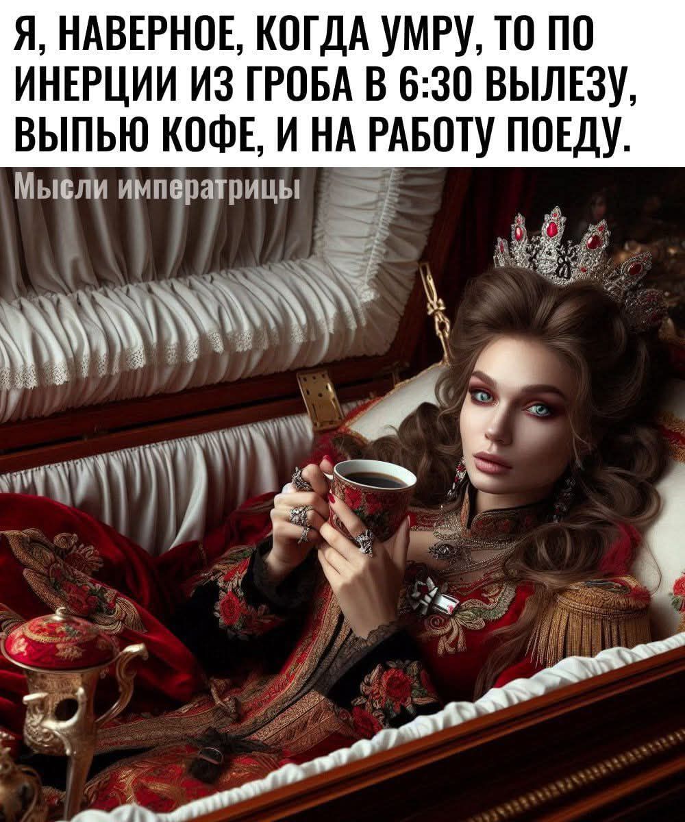 Я, НАВЕРНОЕ, КОГДА УМРУ, ТО ПО ИНЕРЦИИ ИЗ ГРОБА ВЫЛЕЗУ, ВЫПЬЮ КОФЕ, И НА РАБОТУ ПОЕДУ.\nМысли императрицы!