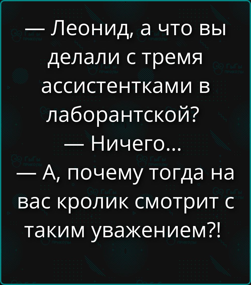 — Леонид, а что вы делали с тремя ассистентками в лабораторской? — Ничего... — А, почему тогда на вас кролик смотрит с таким уважением?!