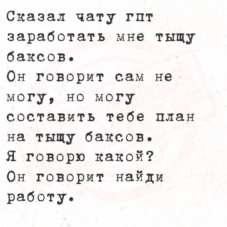 Сказал чату гпт заработать мне тыщу баксов. Он говорит сам не могу, но могу составить тебе план на тыщу баксов. Я говорю какой? Он говорит найдi найди работу.