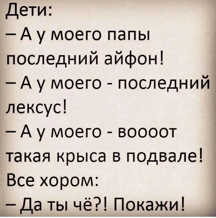 Дети:
- А у моего папы последний айфон!
- А у моего - последний лексус!
- А у моего - воооот такая крыса в подвале!
Все хороши:
- Да ты чё?! Покажи!