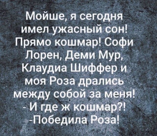 Мойше, я сегодня имел ужасный сон! Прямо кошмар! Софи Лорен, Деми Мур, Клаудия Шиффер и моя Роза дрались между собой за меня! - И где ж кошмар?! -Победила Роза!