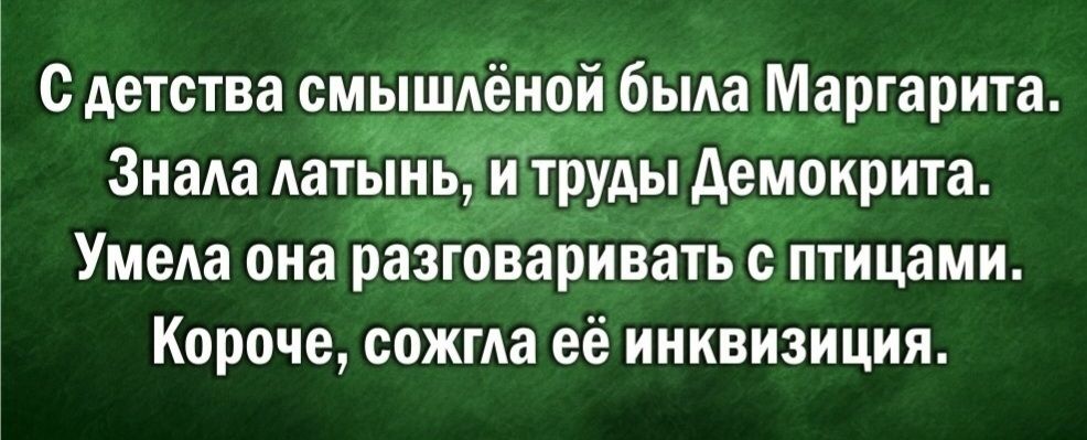 С детства смышлённой была Маргарита.
Знала латынь, и труды Демокрита.
Умела она разговаривать с птицами.
Короче, сожгла её инквизиция.