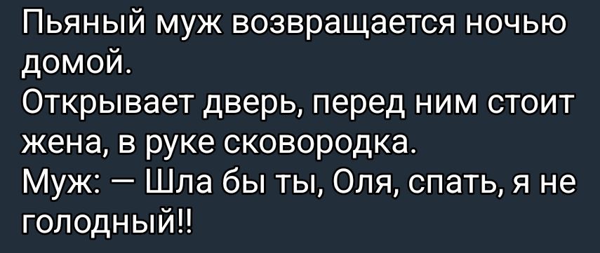 Пьяный муж возвращается ночью домой. Открывает дверь, перед ним стоит жена, в руке сковородка. Муж: — Шла бы ты, Оля, спать, я не голодный!!