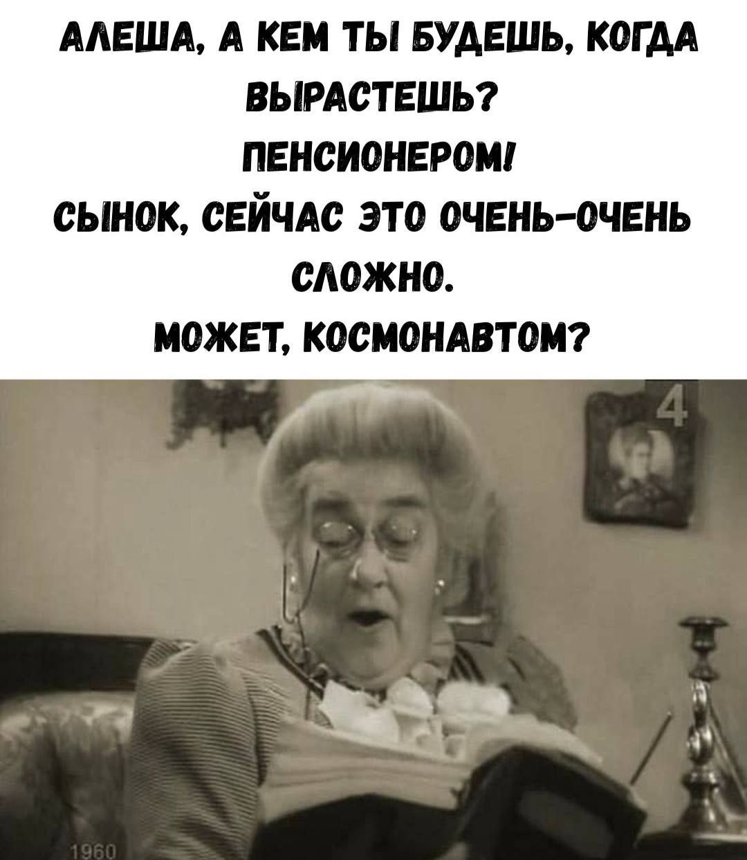 АЛЕША, А КЕМ ТЫ БУДЕШЬ, КОГДА ВЫРАСТЕШЬ? ПЕНСИОНЕРОМ! СЫНОК, СЕЙЧАС ЭТО ОЧЕНЬ-ОЧЕНЬ СЛОЖНО. МОЖЕТ, КОСМОНАВТОМ?