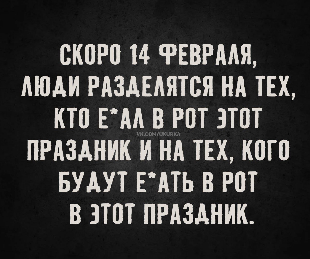 СКОРО 14 ФЕВРАЛЯ, ЛЮДИ РАЗДЕЛЯТСЯ НА ТЕХ, КТО ЕДАЛ В РОТ ЭТОТ ПРАЗДНИК И НА ТЕХ, КОГО БУДУТ ЕАТЬ В РОТ В ЭТОТ ПРАЗДНИК.