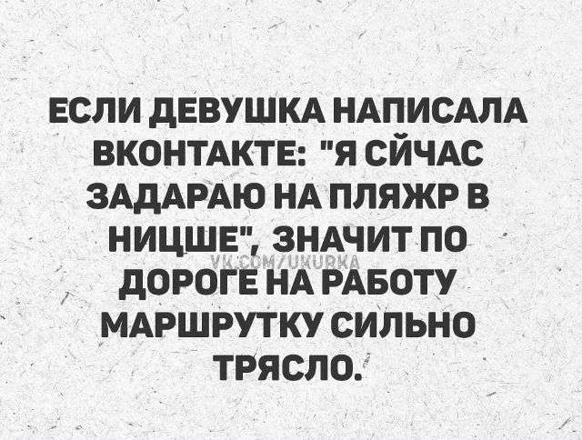 ЕСЛИ ДЕВУШКА НАПИСАЛА ВКОНТАКТЕ: 'Я СЕЙЧАС ЗАДАРАЮ НА ПЛЯЖР В НИЦЦЕ', ЗНАЧИТ ПО ДОРОГЕ НА РАБОТУ МАРШРУТКУ СИЛЬНО ТРЯСЛО.