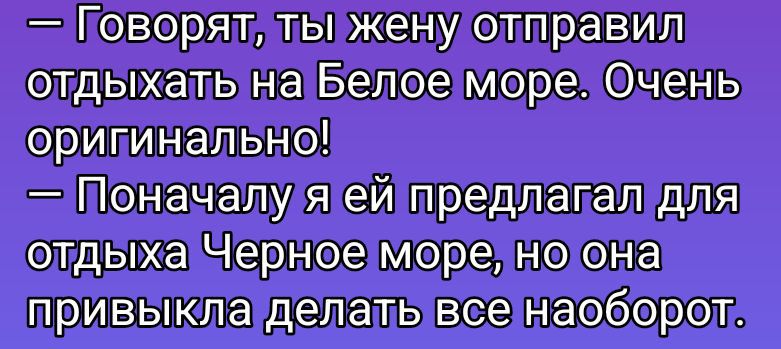 — Говорят, ты жену отправил отдыхать на Белое море. Очень оригинально! — Поначалу я ей предлагал для отдыха Черное море, но она привыкла делать все наоборот.