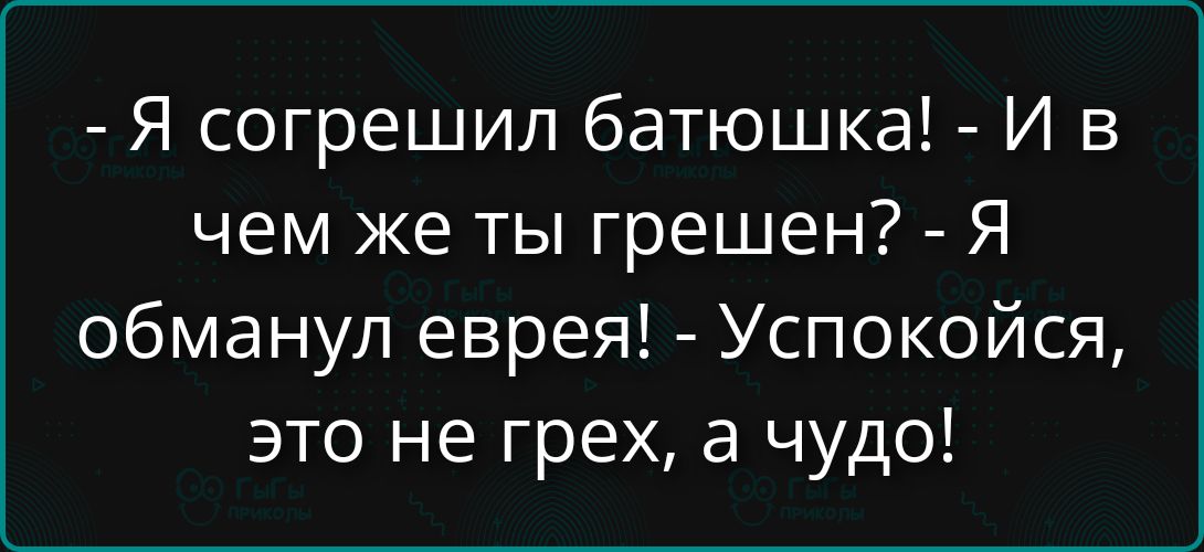 Я согрешил батюшка! - И в чем же ты грешен? - Я обманул еврея! - Успокойся, это не грех, а чудо!