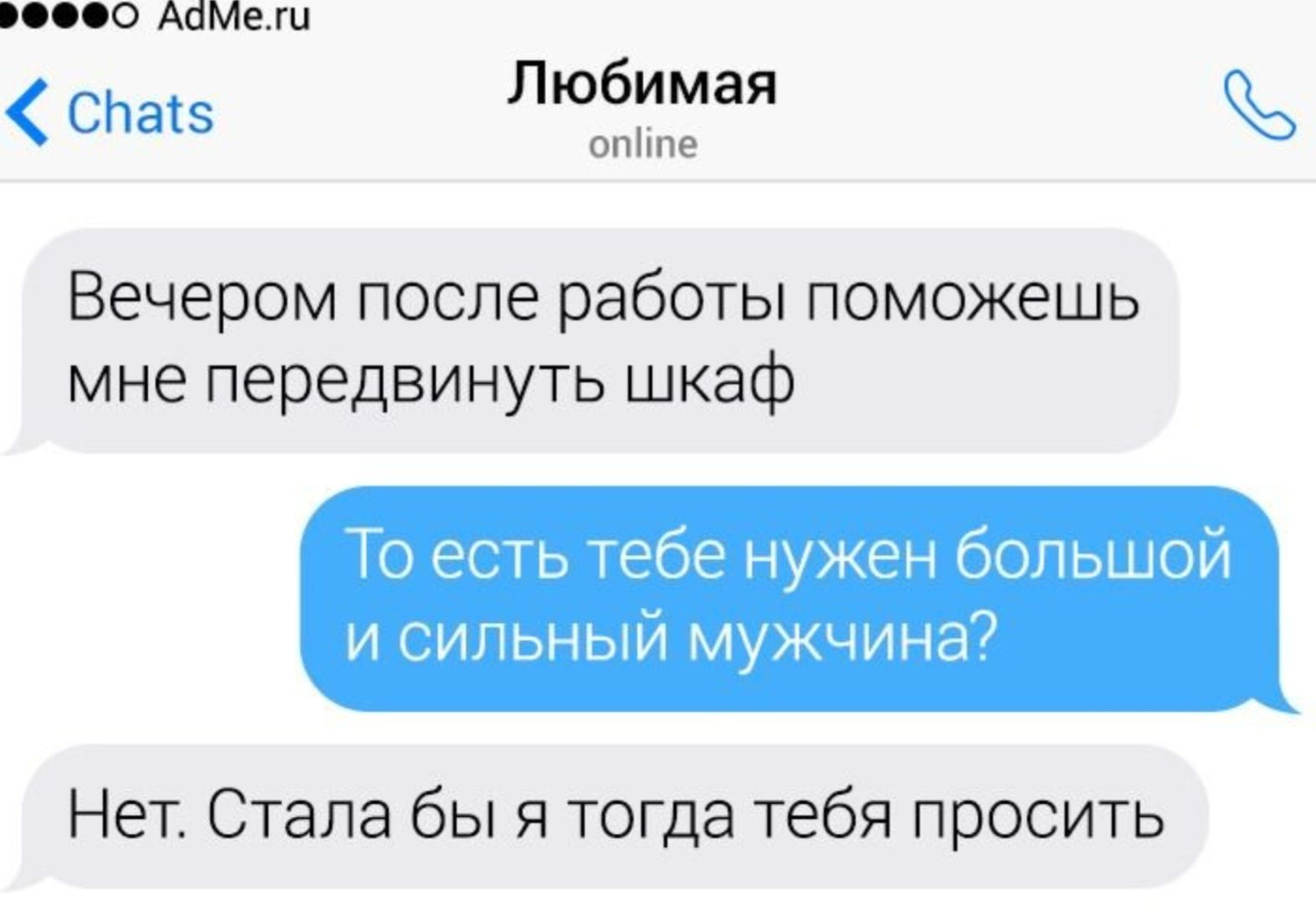 Вечером после работы поможешь мне передвинуть шкаф
То есть тебе нужен большой и сильный мужчина?
Нет. Стала бы я тогда тебя просить