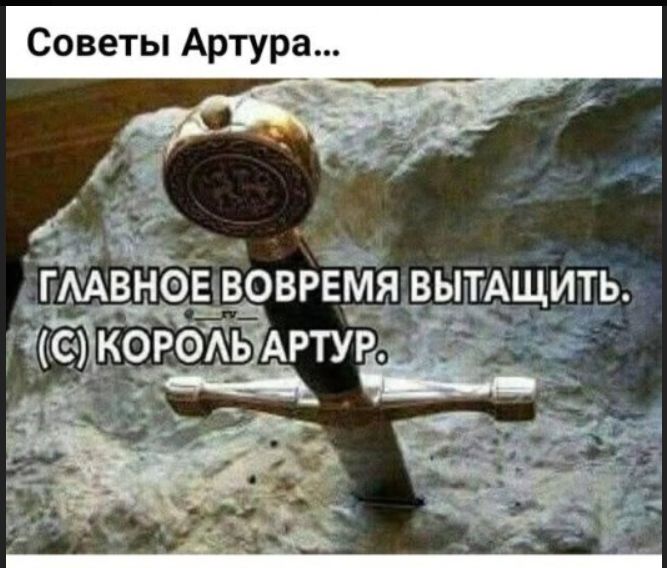 Советы Артура... ГЛАВНОЕ ВОВРЕМЯ ВЫТАЩИТЬ. (c) КОРОЛЬ АРТУР.
