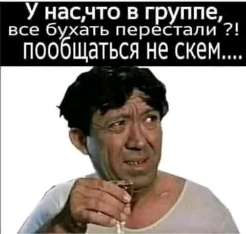 У нас тут в группе, все бухать перестали?! Пообщаться не можем....