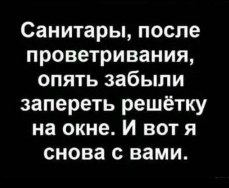 Санитары, после проветривания, опять забыли запереть решётку на окне. И вот я снова с вами.