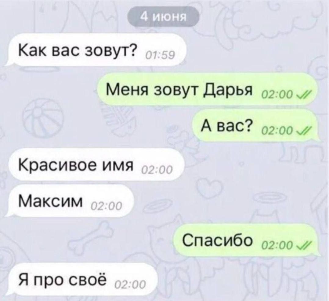 4 июня
Как вас зовут?
Меня зовут Дарья
А вас?
Красивое имя
Максим
Спасибо
Я про своё
