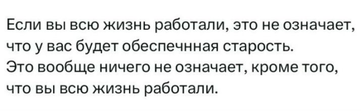 Если вы всю жизнь работали, это не означает, что у вас будет обеспеченная старость. Это вообще ничего не означает, кроме того, что вы всю жизнь работали.