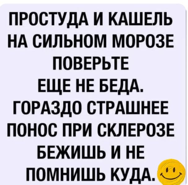 ПРОСТУДА И КАШЕЛЬ НА СИЛЬНОМ МОРОЗЕ
ПОВЕРЬТЕ ЕЩЕ НЕ БЕДА.
ГОРАЗДО СТРАШНЕЕ ПОНОС ПРИ СКЛЕРОЗЕ
БЕЖИШЬ И НЕ ПОМНИШЬ КУДА.