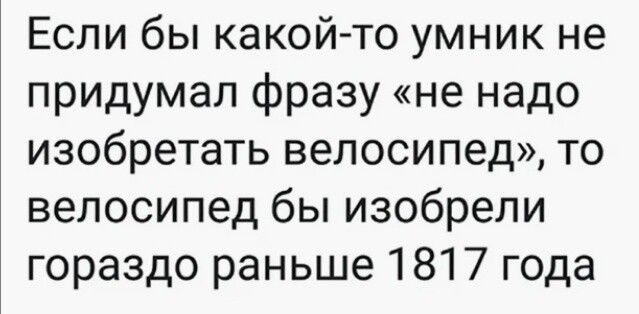 Если бы какой-то умник не придумал фразу «не надо изобретать велосипед», то велосипед бы изобрели гораздо раньше 1817 года