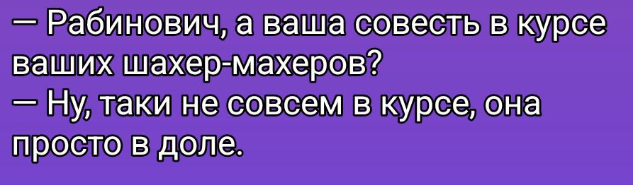 — Рабинович, а ваша совесть в курсе ваших шахер-макеров? — Ну, таки не совсем в курсе, она просто в доле.