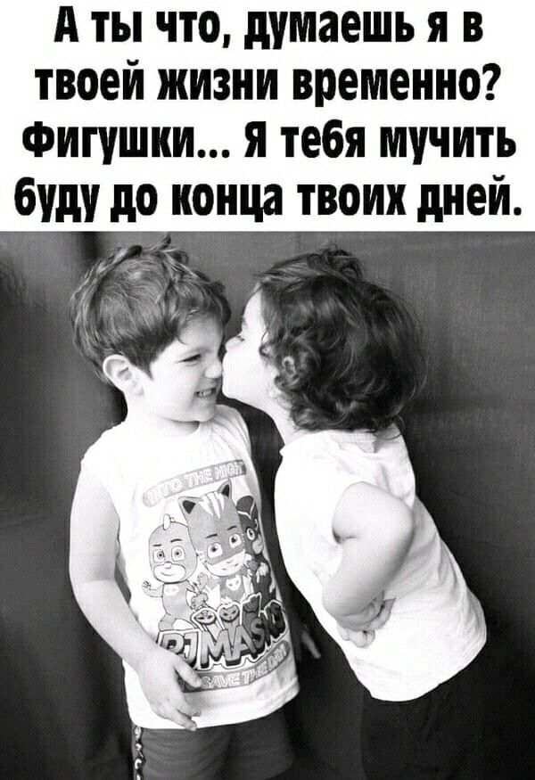 А ты что, думаешь я в твоей жизни временно? Фигушки... Я тебя мучить буду до конца твоих дней.
