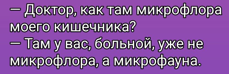 — Доктор, как там микрофлора моего кишечника?
— Там у вас, больной, уже не микрофлора, а микрофауна.
