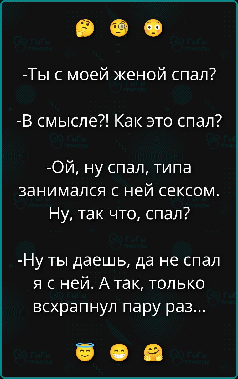 - Ты с моей женой спал?
- В смысле?! Как это спал?
- Ой, ну спал, типа занимался с ней сексом. Ну, так что, спал?
- Ну ты даёшь, да не спал я с ней. А так, только всхрапнул пару раз...