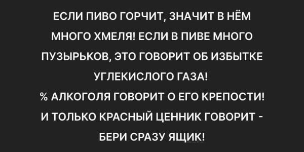 ЕСЛИ ПИВО ГОРЧИТ, ЗНАЧИТ В НЁМ МНОГО ХМЕЛЯ! ЕСЛИ В ПИВЕ МНОГО ПУЗЫРЬКОВ, ЭТО ГОВОРИТ ОБ ИЗБЫТКЕ УГЛЕКИСЛОГО ГАЗА! % АЛКОГОЛЯ ГОВОРИТ О ЕГО КРЕПОСТИ! И ТОЛЬКО КРАСНЫЙ ЦЕННИК ГОВОРИТ - БЕРИ СРАЗУ ЯЩИК!