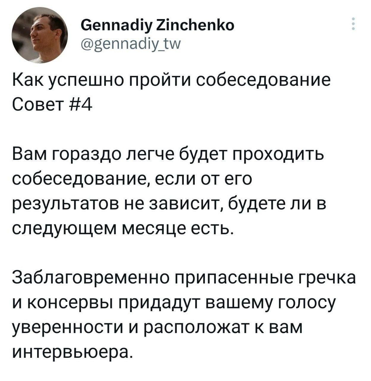 Как успешно пройти собеседование Совет #4 Вам гораздо легче будет проходить собеседование, если от его результатов не зависит, будете ли в следующем месяце есть. Заблаговременно припасенные гречка и консервы придадут вашему голосу уверенности и расположат к вам интервьюера.