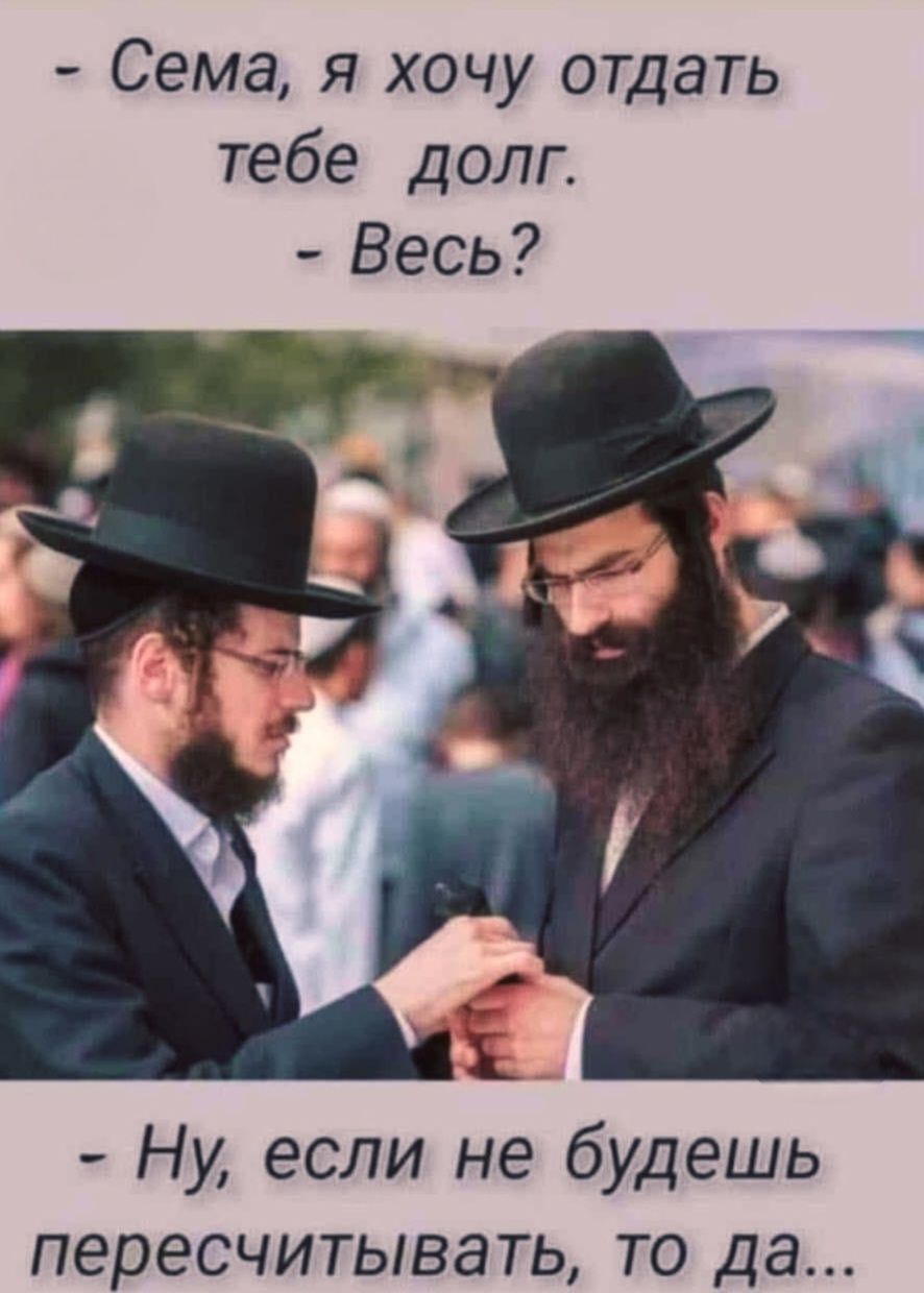 Сема, я хочу отдать тебе долг.\n- Весь?\n- Ну, если не будешь пересчитывать, то да...
