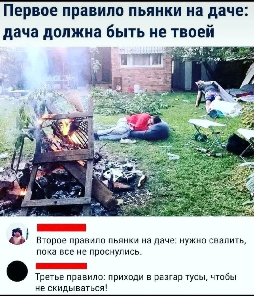 Первое правило пьянки на даче: дача должна быть не твоей

Второе правило пьяники на даче: нужно свалить, пока все не проснулись.

Третье правило: приходи в разгар тусЫ, чтобы не скидываться!