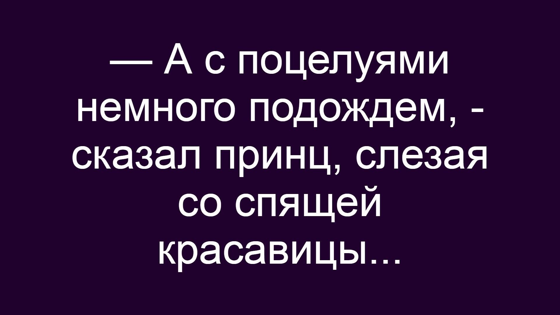 — А с поцелуями немного подождем, - сказал принц, слезавая со спящей красавицы…