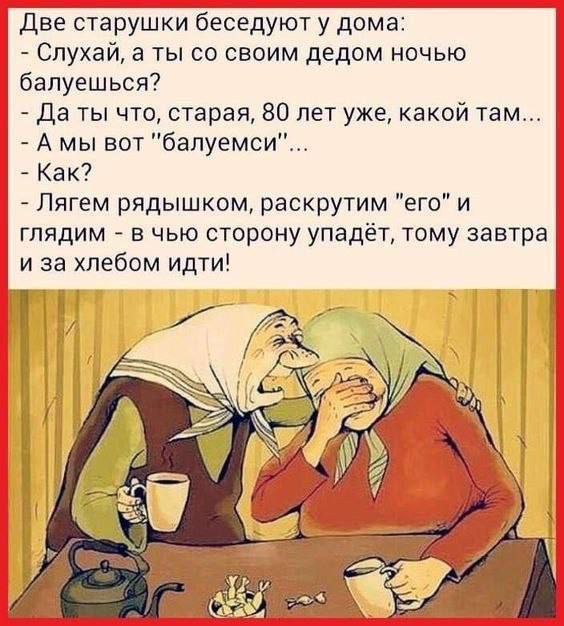 Две старушки беседуют у дома:
- Слушай, а ты со своим дедом ночью балуешься?
- Да ты что, старая, 80 лет уже, какой там...
- А мы вот 