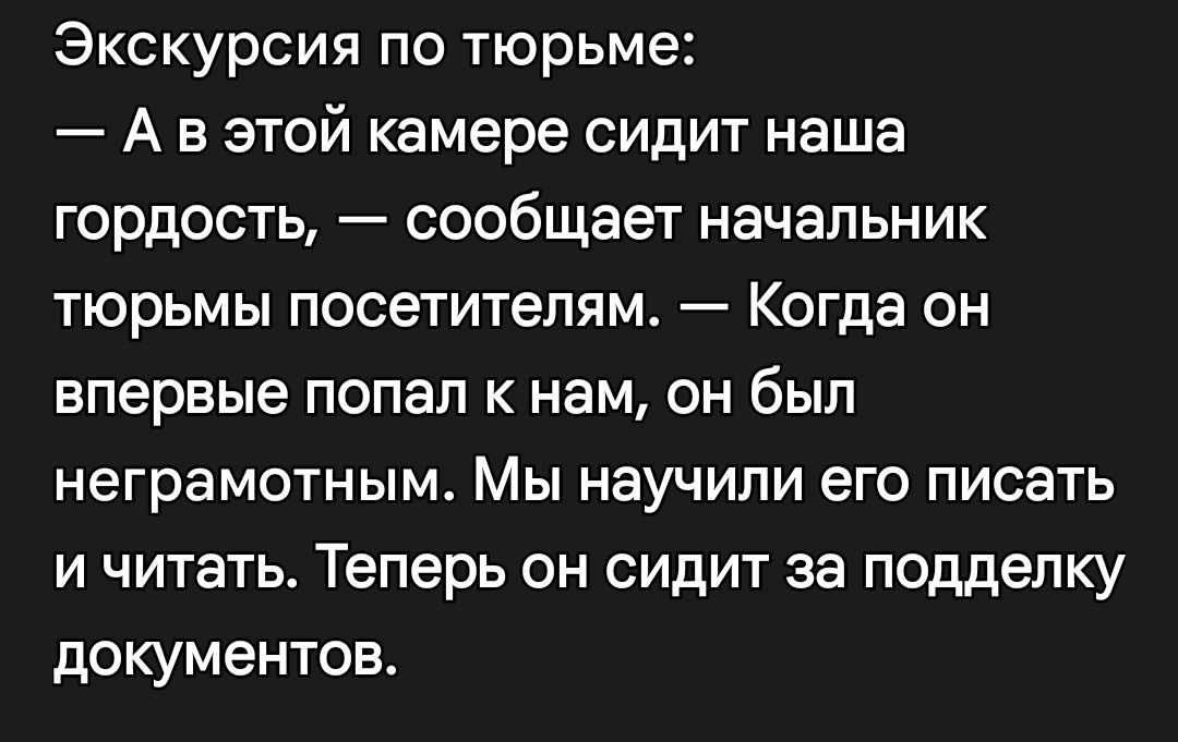 Экскурсия по тюрьме:
— А в этой камере сидит наша гордость, — сообщает начальник тюрьмы посетителям. — Когда он впервые попал к нам, он был неграмотным. Мы научили его писать и читать. Теперь он сидит за подделку документов.