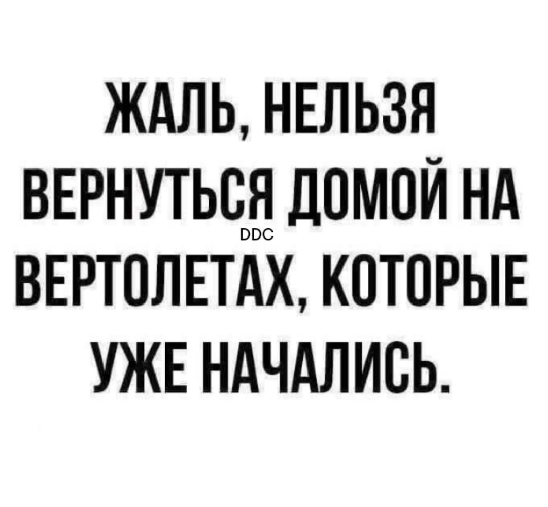 ЖАЛЬ, НЕЛЬЗЯ ВЕРНУТЬСЯ ДОМОЙ НА ВЕРТОЛЕТАХ, КОТОРЫЕ УЖЕ НАЧАЛИСЬ.