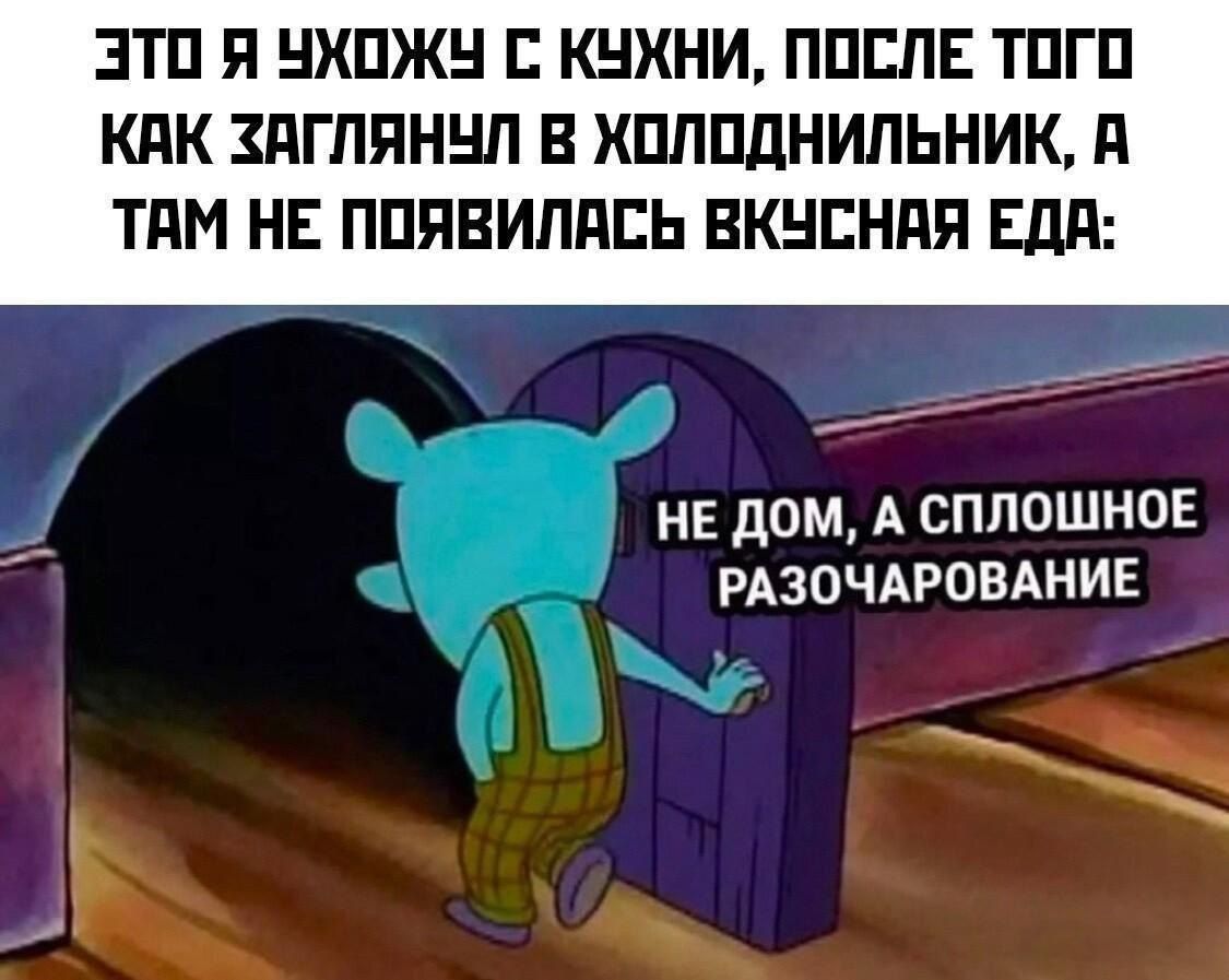 ЭТО Я УХОЖУ С КУХНИ, ПОСЛЕ ТОГО КАК ЗАГЛЯНУЛ В ХОЛОДИЛНИК, А ТАМ НЕ ПОЯВИЛАСЬ ВКУСНАЯ ЕДА:\nНЕ ДОМ, А СПЛОШНОЕ РАЗОЧАРОВАНИЕ