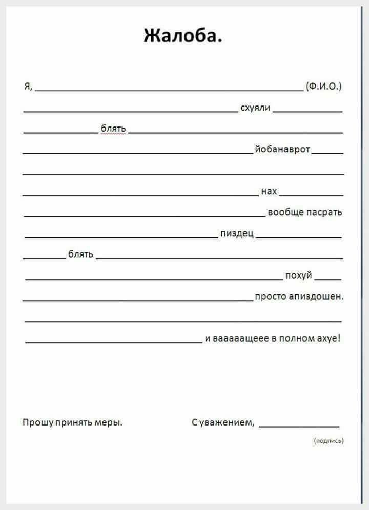 Жалоба.

Я, __________________(Ф.И.О.)
__________________(подпись) схуяли __________
блять __________ йобанварот ________
нах ________ вообще пасрать
лизде ____________
вообщеpassarть
лиздe ________ блять __________ похуй,
просто эпизодощен.
и вааааещеeв в полном ахуе!

Прошу принять меры.    С уважением, __________________(подпись)