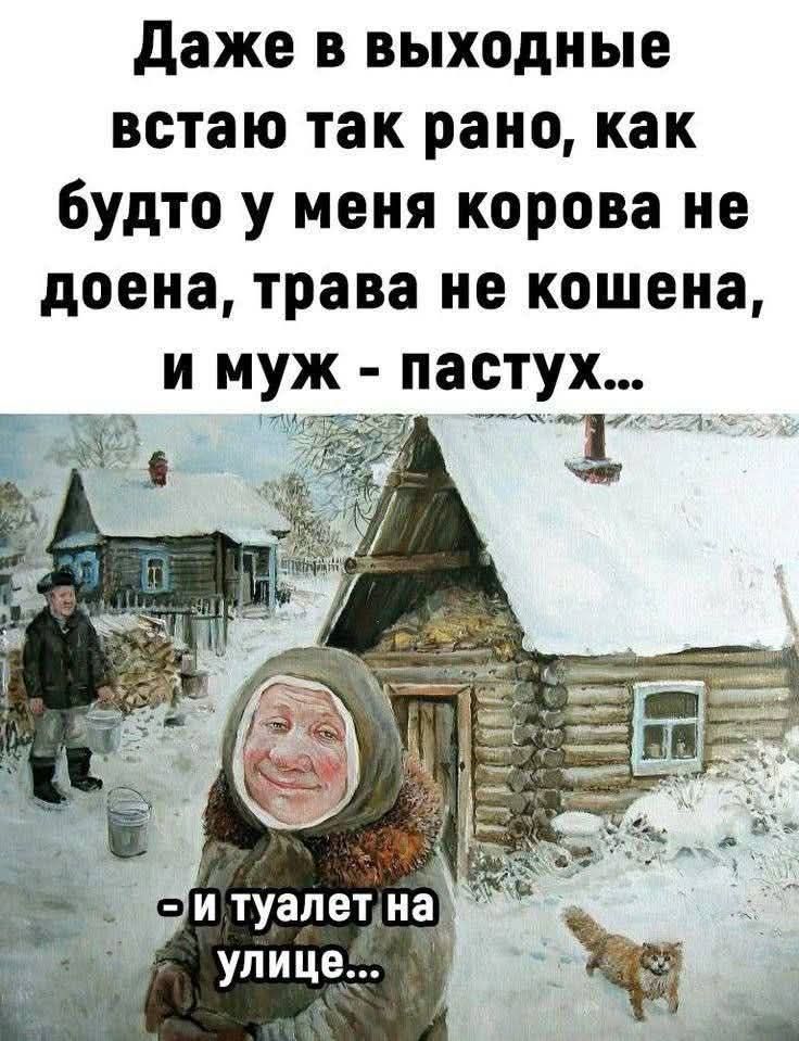 Даже в выходные встаю так рано, как будто у меня корова не доена, трава не кошена, и муж - пастух...
- и туалет на улице...