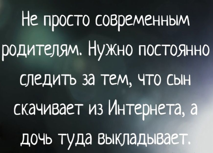 Не просто современным родителям. Нужно постоянно следить за тем, что сын скачивает из Интернета, а дочь туда выкладывает.