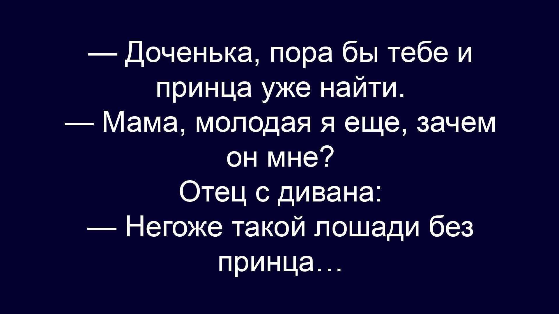 — Доченька, пора бы тебе и принца уже найти. 
— Мама, молодая я еще, зачем он мне? 
Отец с дивана:
— Негодяй такой лошадей без принца…