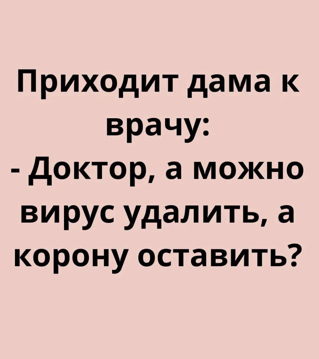 Приходит дама к врачу: - Доктор, а можно вирус удалить, а корону оставить?